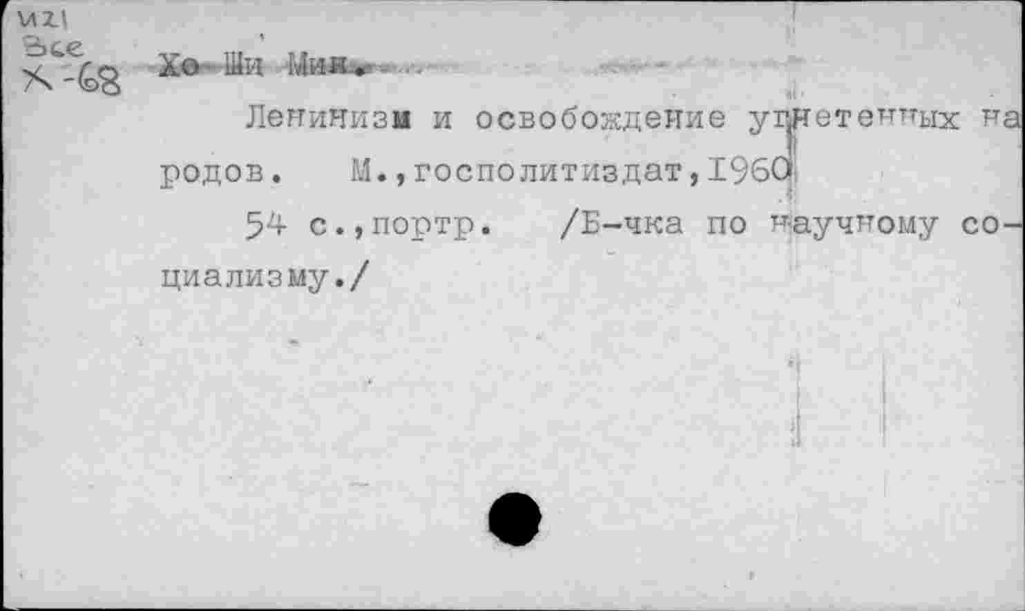 ﻿М2Л
Хо Ши Мик«»
Ленинизм и освобождение уплетенных на родов. М., госполитиздат, 196(Х
54 с.,портр. /Б-чка по научному социализму./